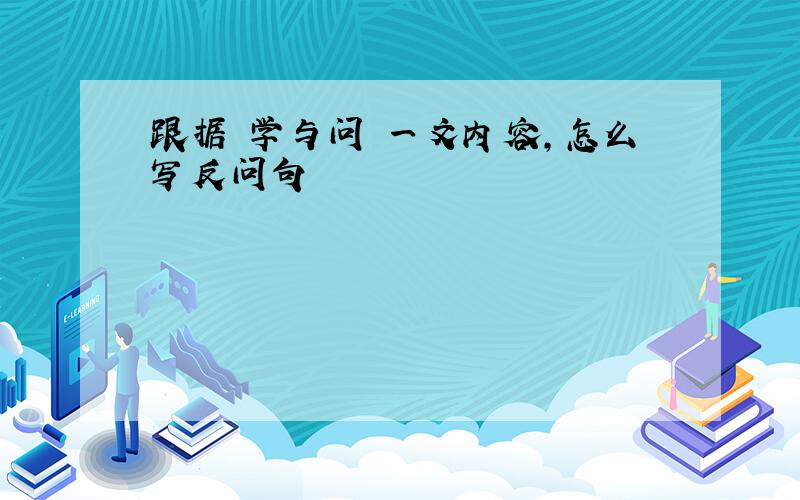 跟据 学与问 一文内容,怎么写反问句