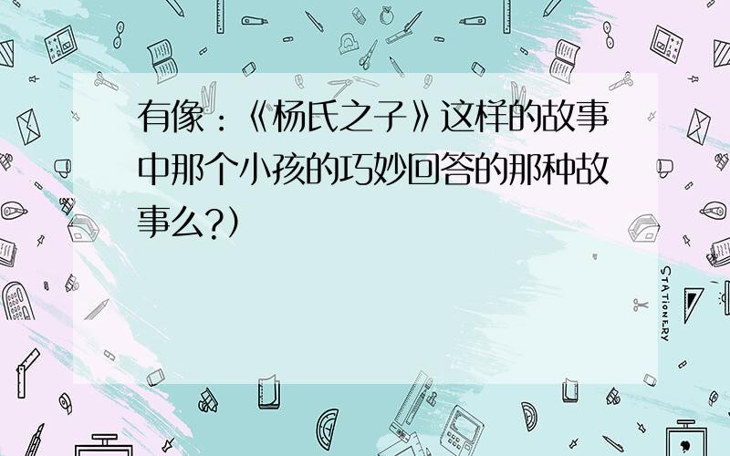 有像：《杨氏之子》这样的故事中那个小孩的巧妙回答的那种故事么?）