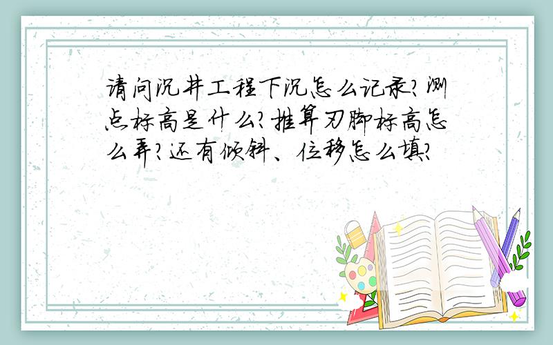 请问沉井工程下沉怎么记录?测点标高是什么?推算刃脚标高怎么弄?还有倾斜、位移怎么填?