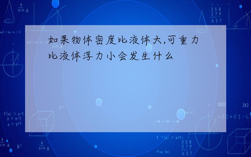 如果物体密度比液体大,可重力比液体浮力小会发生什么