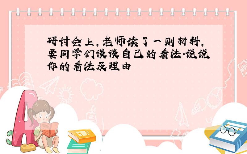 研讨会上,老师读了一则材料,要同学们谈谈自己的看法.说说你的看法及理由