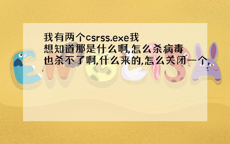 我有两个csrss.exe我想知道那是什么啊,怎么杀病毒也杀不了啊,什么来的,怎么关闭一个,