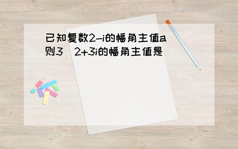 已知复数2-i的幅角主值a 则3\2+3i的幅角主值是