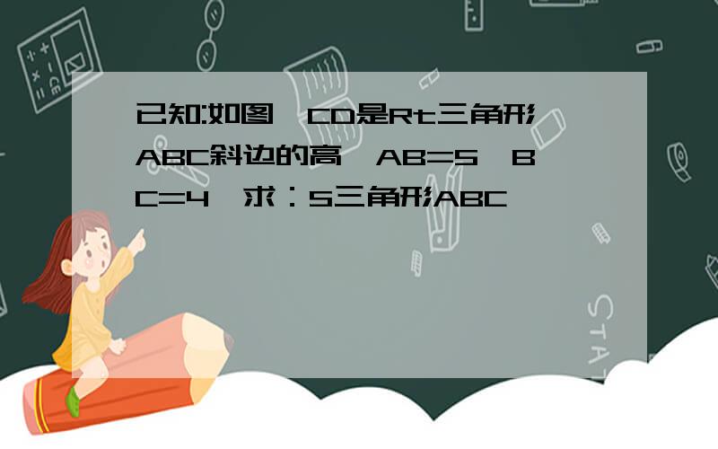 已知:如图,CD是Rt三角形ABC斜边的高,AB=5,BC=4,求：S三角形ABC