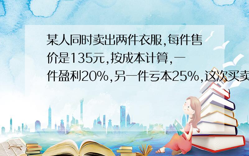 某人同时卖出两件衣服,每件售价是135元,按成本计算,一件盈利20%,另一件亏本25％,这次买卖中他是（）