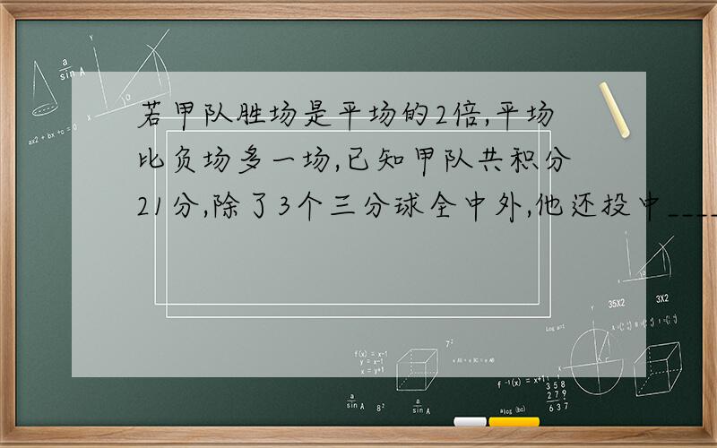 若甲队胜场是平场的2倍,平场比负场多一场,已知甲队共积分21分,除了3个三分球全中外,他还投中_______个两分球和_