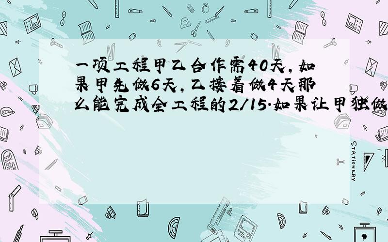 一项工程甲乙合作需40天,如果甲先做6天,乙接着做4天那么能完成全工程的2/15.如果让甲独做需几天?