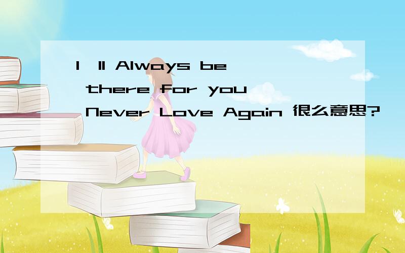 I'll Always be there for you Never Love Again 很么意思?