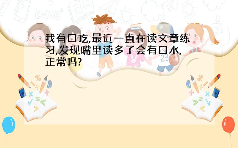 我有口吃,最近一直在读文章练习,发现嘴里读多了会有口水,正常吗?