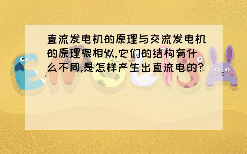 直流发电机的原理与交流发电机的原理很相似.它们的结构有什么不同,是怎样产生出直流电的?