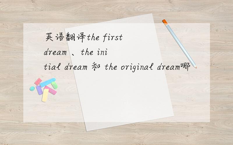 英语翻译the first dream 、the initial dream 和 the original dream哪