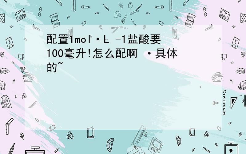 配置1mol·L -1盐酸要100毫升!怎么配啊 ·具体的~