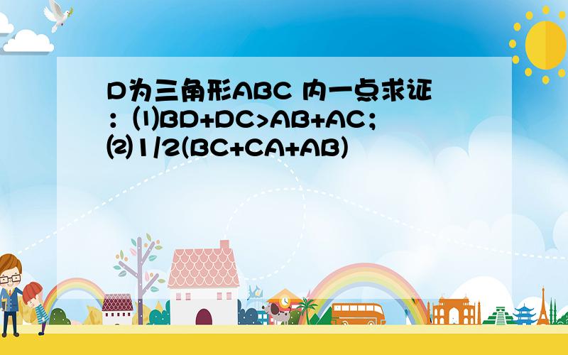 D为三角形ABC 内一点求证：⑴BD+DC>AB+AC；⑵1/2(BC+CA+AB)