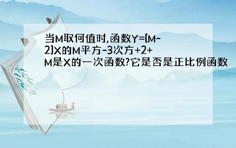 当M取何值时,函数Y=[M-2]X的M平方-3次方+2+M是X的一次函数?它是否是正比例函数