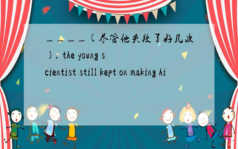 ____(尽管他失败了好几次), the young scientist still kept on making hi