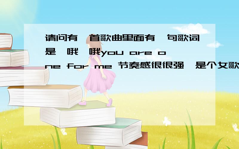 请问有一首歌曲里面有一句歌词是哇哦哇哦you are one for me 节奏感很很强,是个女歌手唱的,略带有野性.