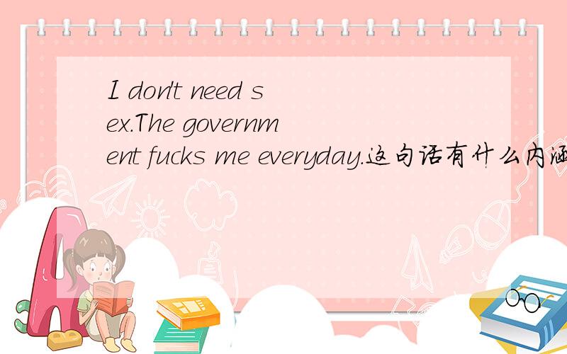 I don't need sex.The government fucks me everyday.这句话有什么内涵?