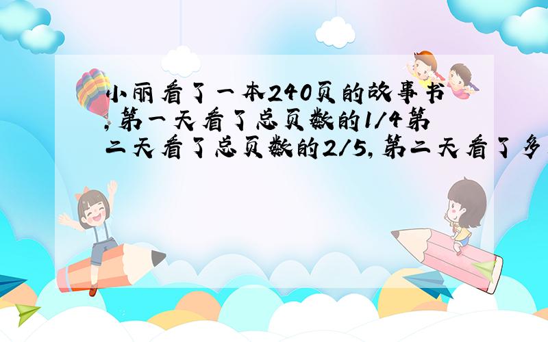 小丽看了一本240页的故事书,第一天看了总页数的1/4第二天看了总页数的2/5,第二天看了多少页?