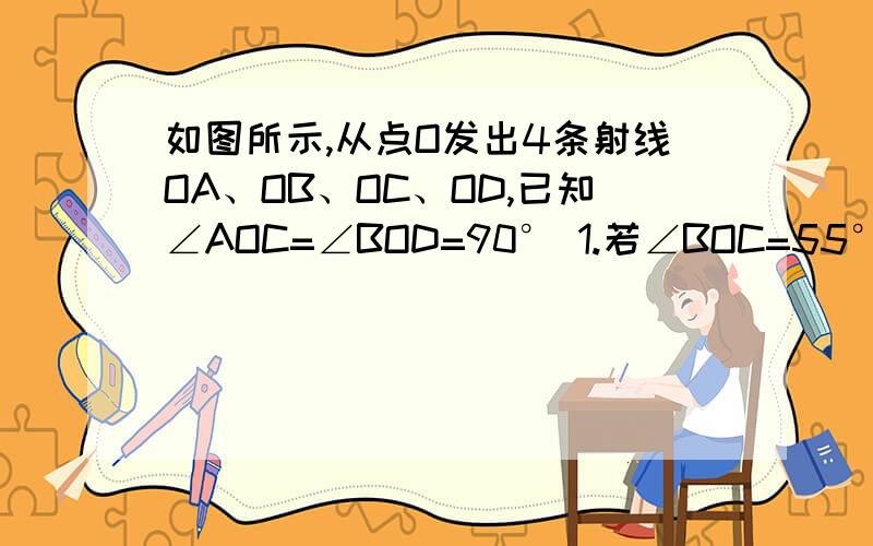 如图所示,从点O发出4条射线OA、OB、OC、OD,已知∠AOC=∠BOD=90° 1.若∠BOC=55°求∠AOB与∠