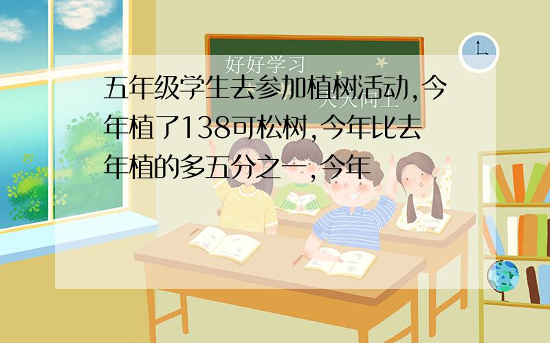 五年级学生去参加植树活动,今年植了138可松树,今年比去年植的多五分之一,今年