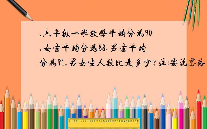 ,六年级一班数学平均分为90,女生平均分为88,男生平均分为91,男女生人数比是多少?注：要说思路哦!