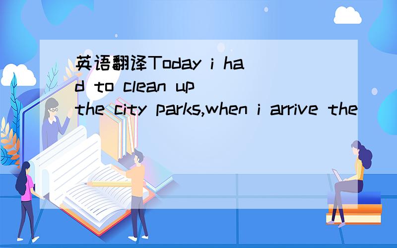 英语翻译Today i had to clean up the city parks,when i arrive the