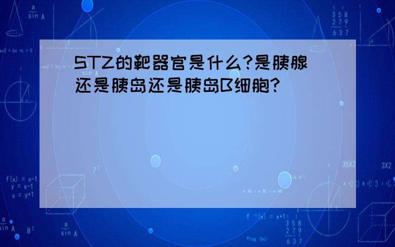 STZ的靶器官是什么?是胰腺还是胰岛还是胰岛B细胞?