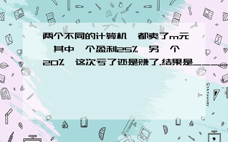 两个不同的计算机,都卖了m元,其中一个盈利25%,另一个20%,这次亏了还是赚了.结果是____元?