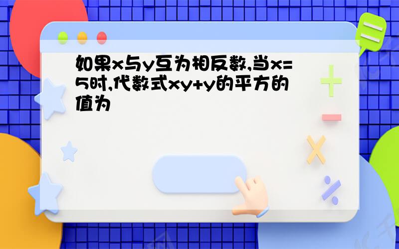 如果x与y互为相反数,当x=5时,代数式xy+y的平方的值为