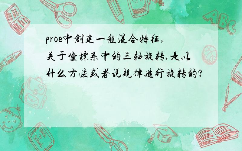 proe中创建一般混合特征,关于坐标系中的三轴旋转,是以什么方法或者说规律进行旋转的?