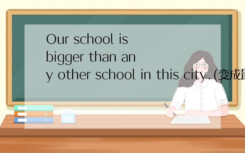 Our school is bigger than any other school in this city.(变成最