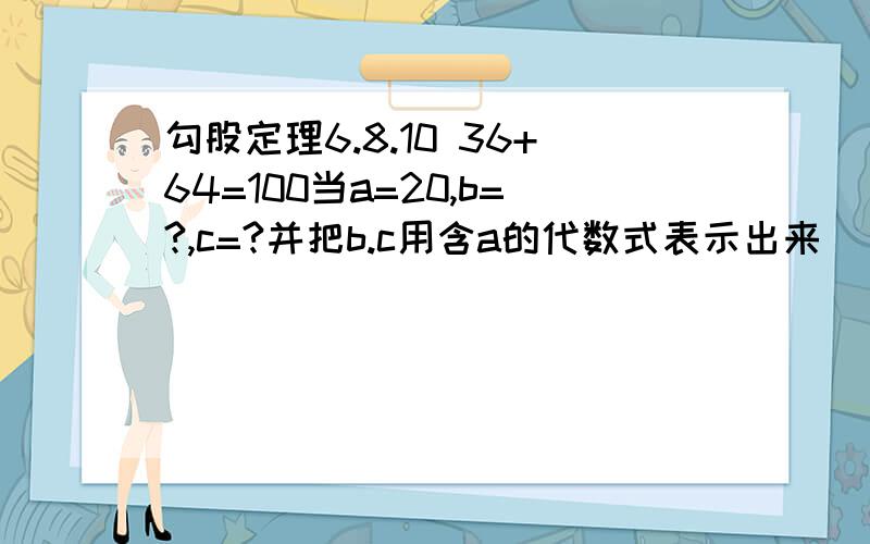 勾股定理6.8.10 36+64=100当a=20,b=?,c=?并把b.c用含a的代数式表示出来