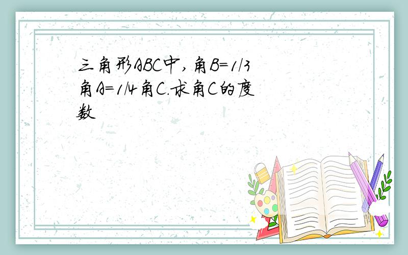 三角形ABC中,角B=1/3角A=1/4角C.求角C的度数