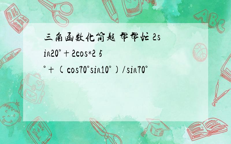 三角函数化简题 帮帮忙 2sin20°+2cos*2 5°+(cos70°sin10°)/sin70°