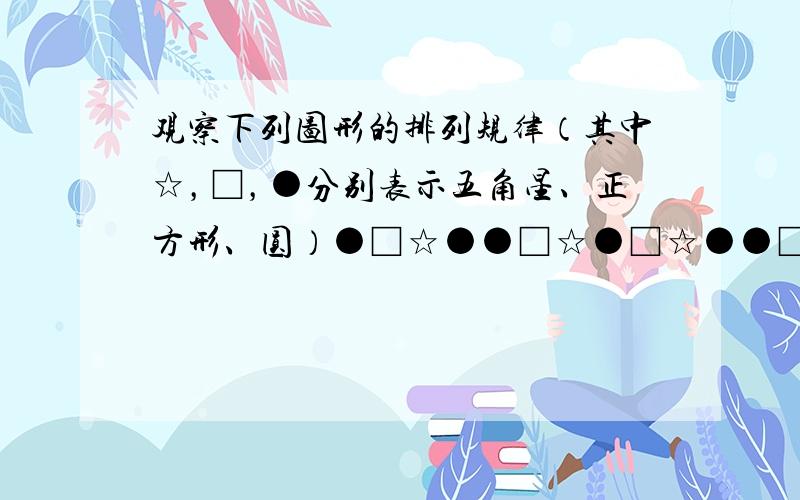 观察下列图形的排列规律（其中☆，□，●分别表示五角星、正方形、圆）●□☆●●□☆●□☆●●□☆●…若第一个图形是圆，则第