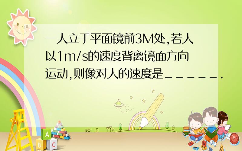 一人立于平面镜前3M处,若人以1m/s的速度背离镜面方向运动,则像对人的速度是_____.