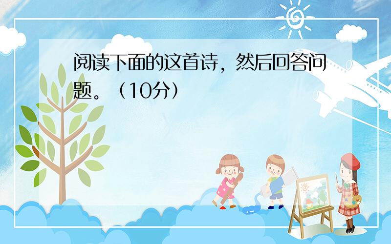 阅读下面的这首诗，然后回答问题。（10分）