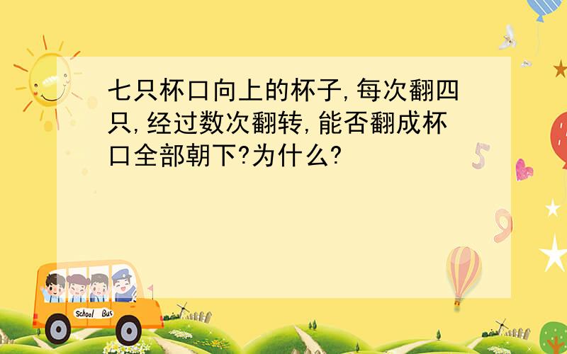 七只杯口向上的杯子,每次翻四只,经过数次翻转,能否翻成杯口全部朝下?为什么?