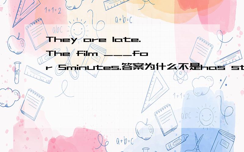 They are late.The film ___for 5minutes.答案为什么不是has started或是h