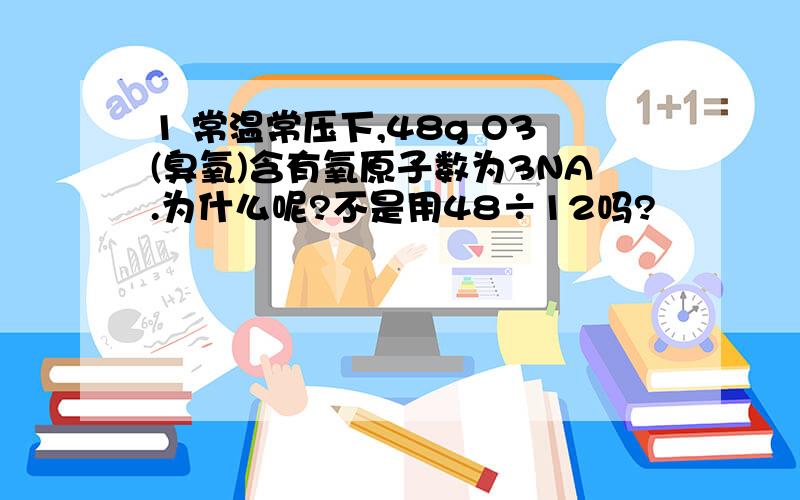 1 常温常压下,48g O3(臭氧)含有氧原子数为3NA.为什么呢?不是用48÷12吗?