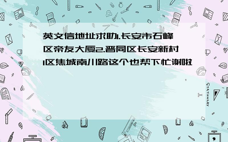 英文信地址求助1.长安市石峰区帝友大厦2.晋同区长安新村1区焦城南川路这个也帮下忙谢啦