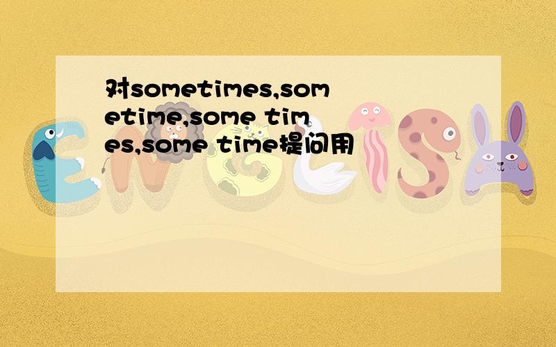 对sometimes,sometime,some times,some time提问用