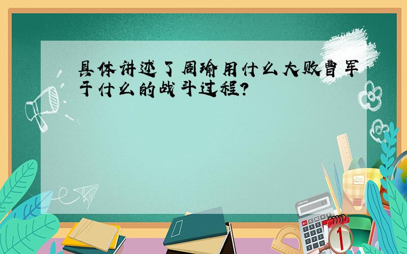 具体讲述了周瑜用什么大败曹军于什么的战斗过程?