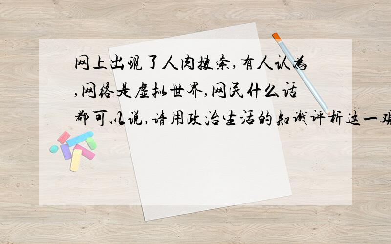 网上出现了人肉搜索,有人认为,网络是虚拟世界,网民什么话都可以说,请用政治生活的知识评析这一观点