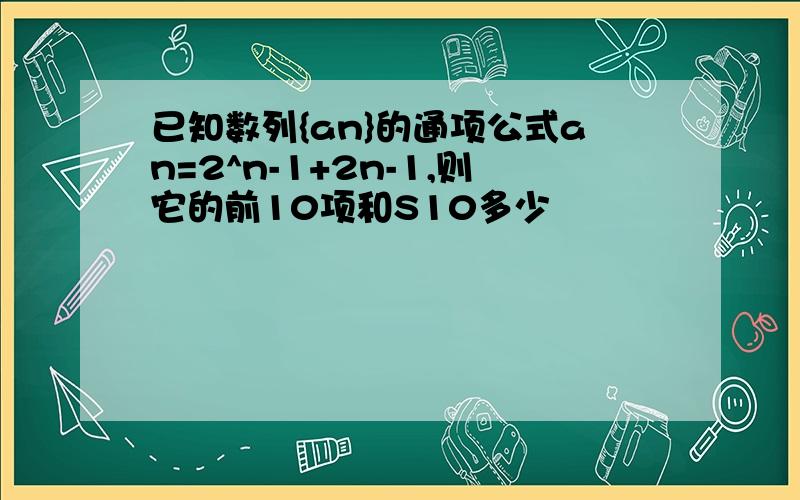 已知数列{an}的通项公式an=2^n-1+2n-1,则它的前10项和S10多少