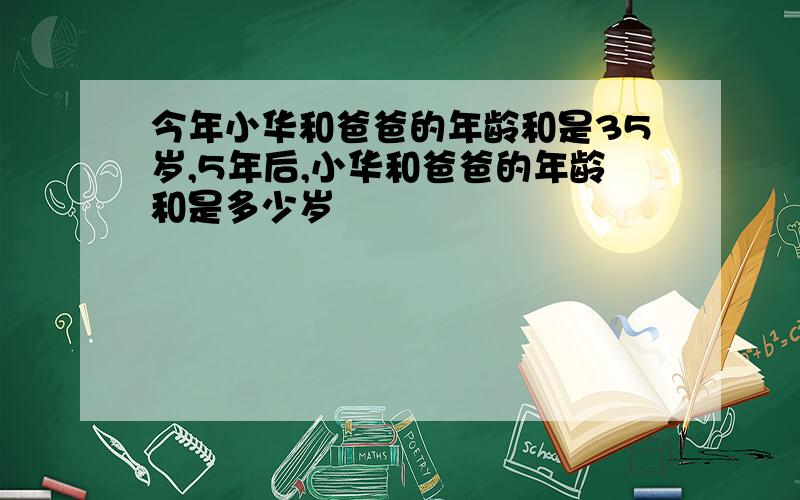 今年小华和爸爸的年龄和是35岁,5年后,小华和爸爸的年龄和是多少岁