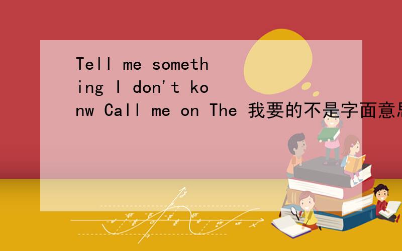 Tell me something I don't konw Call me on The 我要的不是字面意思.