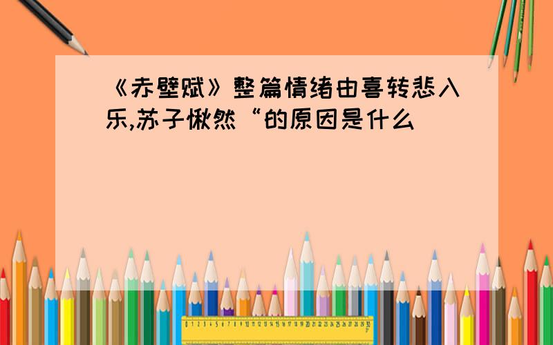 《赤壁赋》整篇情绪由喜转悲入乐,苏子愀然“的原因是什么