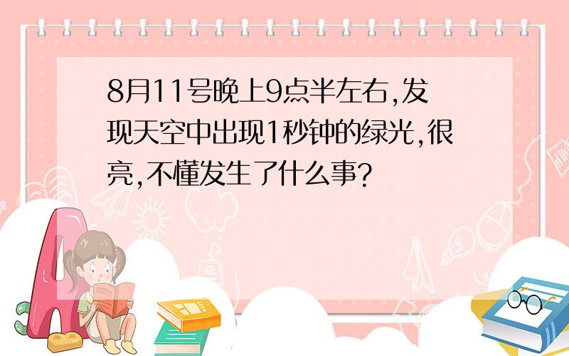 8月11号晚上9点半左右,发现天空中出现1秒钟的绿光,很亮,不懂发生了什么事?