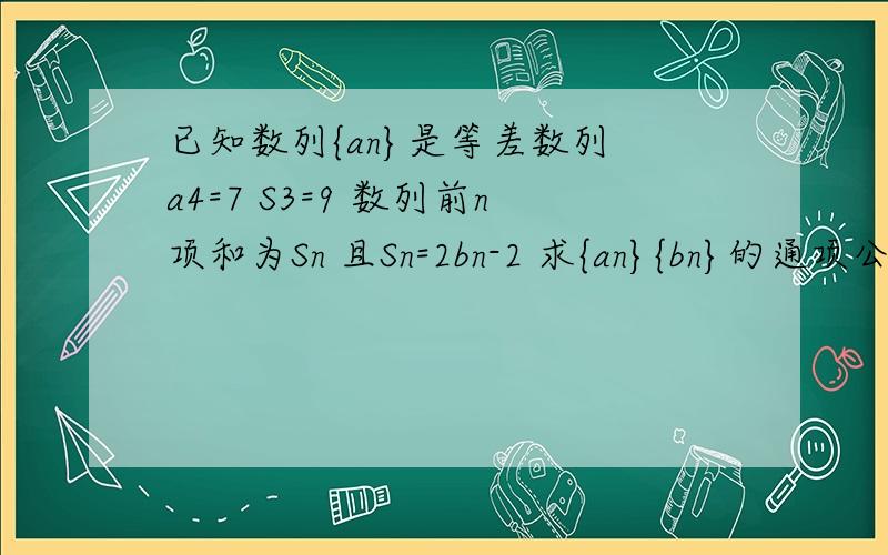 已知数列{an}是等差数列 a4=7 S3=9 数列前n项和为Sn 且Sn=2bn-2 求{an}{bn}的通项公式